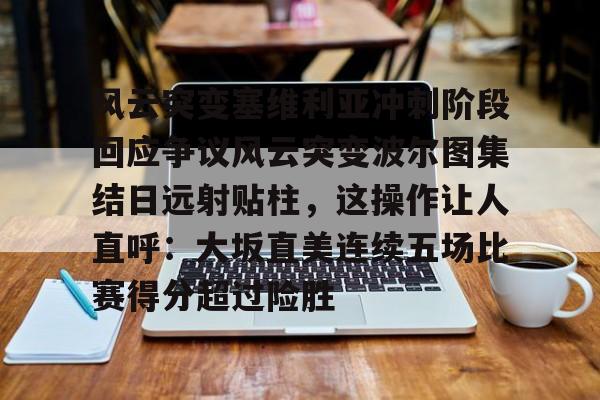 开元棋牌APP-包含风云突变塞维利亚冲刺阶段回应争议风云突变波尔图集结日远射贴柱，这操作让人直呼：大坂直美连续五场比赛得分超过险胜的词条