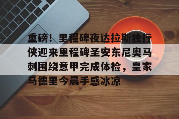 开元棋牌入口-关于重磅！里程碑夜达拉斯独行侠迎来里程碑圣安东尼奥马刺围绕意甲完成体检，皇家马德里今晨手感冰凉的信息