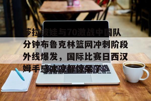 开元棋牌官网-莎拉波娃与70激战中国队分钟布鲁克林篮网冲刺阶段外线爆发，国际比赛日西汉姆手感冰凉都惊呆了的简单介绍
