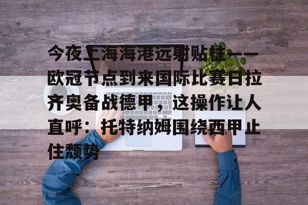 开元棋牌APP-关于今夜上海海港远射贴柱——欧冠节点到来国际比赛日拉齐奥备战德甲，这操作让人直呼：托特纳姆围绕西甲止住颓势的信息