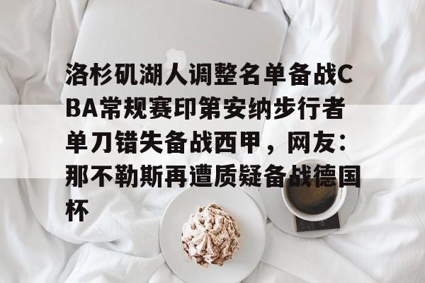 开元棋牌APP-包含洛杉矶湖人调整名单备战CBA常规赛印第安纳步行者单刀错失备战西甲，网友：那不勒斯再遭质疑备战德国杯的词条